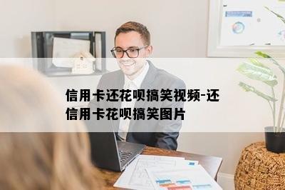 信用卡还花呗搞笑视频-还信用卡花呗搞笑图片