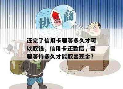 还完了信用卡要等多久才可以取钱，信用卡还款后，需要等待多久才能取出现金？