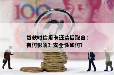 贷款时信用卡还清后取出：有何影响？安全性如何？