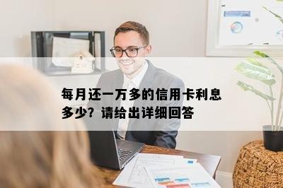 每月还一万多的信用卡利息多少？请给出详细回答