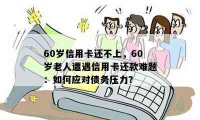 60岁信用卡还不上，60岁老人遭遇信用卡还款难题：如何应对债务压力？