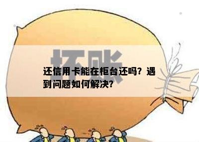 还信用卡能在柜台还吗？遇到问题如何解决？