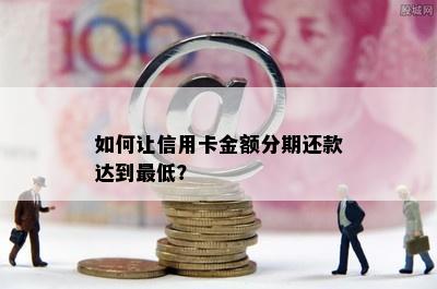 如何让信用卡金额分期还款达到更低？