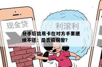 分手后信用卡在对方手里继续不还：是否应报警？