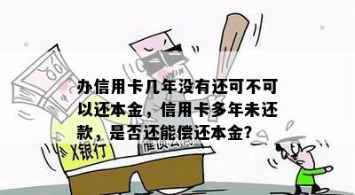 办信用卡几年没有还可不可以还本金，信用卡多年未还款，是否还能偿还本金？