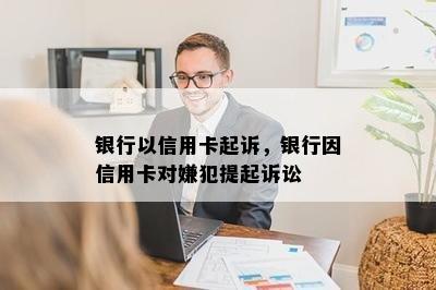 银行以信用卡起诉，银行因信用卡对嫌犯提起诉讼