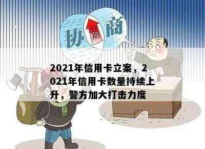 2021年信用卡立案，2021年信用卡数量持续上升，警方加大打击力度