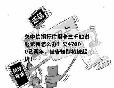 欠中信银行信用卡三千他说起诉我怎么办？欠47000已两年，被告知即将被起诉！