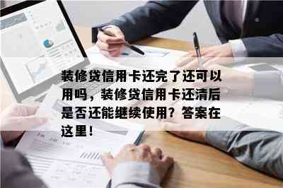 装修贷信用卡还完了还可以用吗，装修贷信用卡还清后是否还能继续使用？答案在这里！