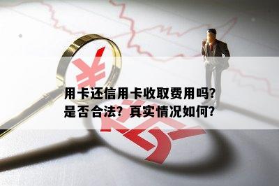 用卡还信用卡收取费用吗？是否合法？真实情况如何？