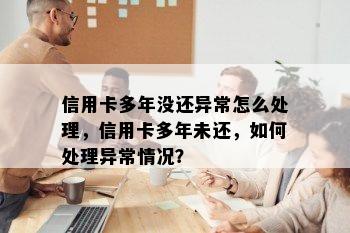 信用卡多年没还异常怎么处理，信用卡多年未还，如何处理异常情况？