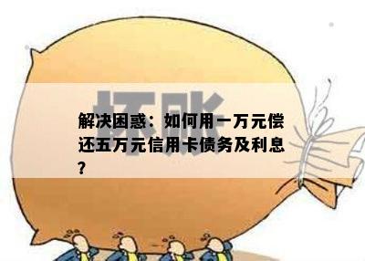 解决困惑：如何用一万元偿还五万元信用卡债务及利息？