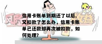 信用卡账单到期还了以后,又扣款了怎么办，信用卡账单已还款却再次被扣款，如何处理？