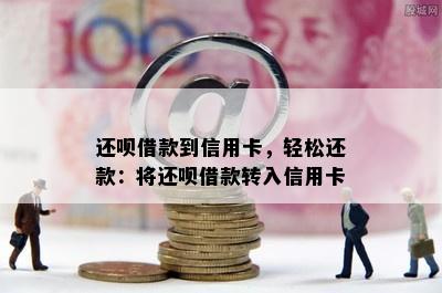 还呗借款到信用卡，轻松还款：将还呗借款转入信用卡