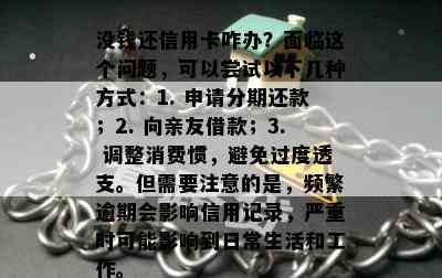 没钱还信用卡咋办？面临这个问题，可以尝试以下几种方式：1. 申请分期还款；2. 向亲友借款；3. 调整消费惯，避免过度透支。但需要注意的是，频繁逾期会影响信用记录，严重时可能影响到日常生活和工作。