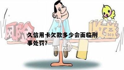 久信用卡欠款多少会面临刑事处罚？