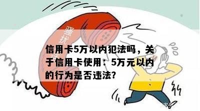 信用卡5万以内犯法吗，关于信用卡使用：5万元以内的行为是否违法？