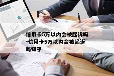 信用卡5万以内会被起诉吗-信用卡5万以内会被起诉吗知乎