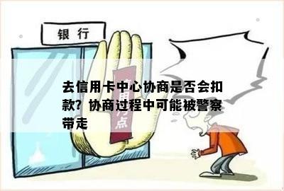 去信用卡中心协商是否会扣款？协商过程中可能被警察带走