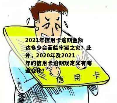 2021年信用卡逾期金额达多少会面临牢狱之灾？此外，2020年及2021年的信用卡逾期规定又有哪些变化？