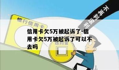 信用卡欠5万被起诉了-信用卡欠5万被起诉了可以不去吗