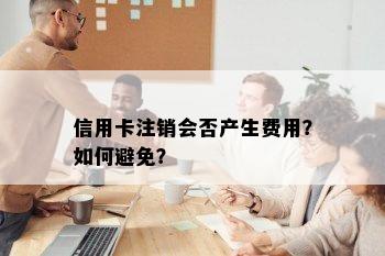 信用卡注销会否产生费用？如何避免？