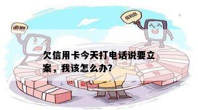 欠信用卡今天打电话说要立案，我该怎么办？