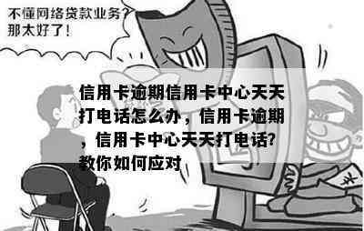 信用卡逾期信用卡中心天天打电话怎么办，信用卡逾期，信用卡中心天天打电话？教你如何应对