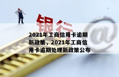 2021年工商信用卡逾期新政策，2021年工商信用卡逾期处理新政策公布