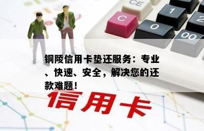 铜陵信用卡垫还服务：专业、快速、安全，解决您的还款难题！