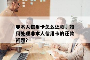 非本人信用卡怎么还款，如何处理非本人信用卡的还款问题？