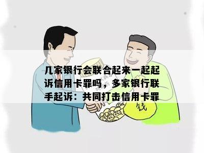 几家银行会联合起来一起起诉信用卡罪吗，多家银行联手起诉：共同打击信用卡罪