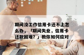 期间没工作信用卡还不上怎么办，「期间失业，信用卡还款困难？」教你如何应对