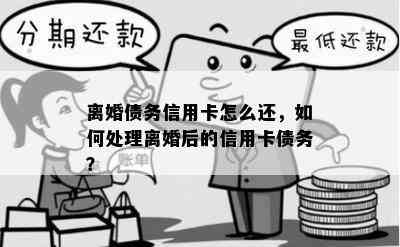 离婚债务信用卡怎么还，如何处理离婚后的信用卡债务？