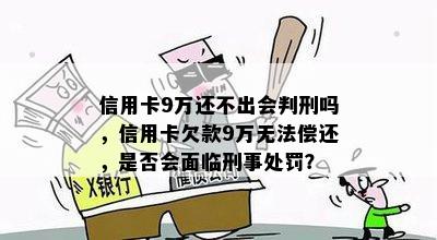 信用卡9万还不出会判刑吗，信用卡欠款9万无法偿还，是否会面临刑事处罚？