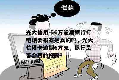 光大信用卡6万逾期银行打电话要报案是真的吗，光大信用卡逾期6万元，银行是否会真的报警？