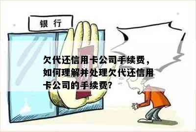 欠代还信用卡公司手续费，如何理解并处理欠代还信用卡公司的手续费？