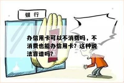 办信用卡可以不消费吗，不消费也能办信用卡？这种说法靠谱吗？