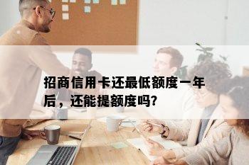 招商信用卡还更低额度一年后，还能提额度吗？