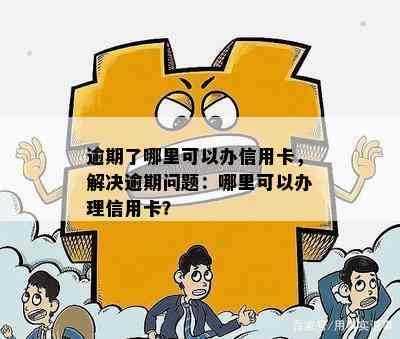 逾期了哪里可以办信用卡，解决逾期问题：哪里可以办理信用卡？