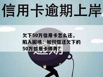 欠下50万信用卡怎么还，陷入困境：如何偿还欠下的50万信用卡债务？