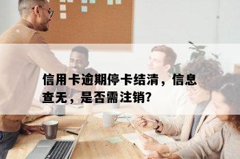 信用卡逾期停卡结清，信息查无，是否需注销？