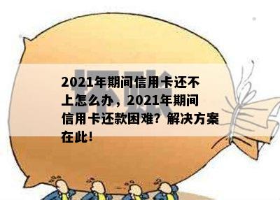 2021年期间信用卡还不上怎么办，2021年期间信用卡还款困难？解决方案在此！