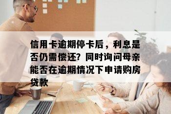 信用卡逾期停卡后，利息是否仍需偿还？同时询问母亲能否在逾期情况下申请购房贷款