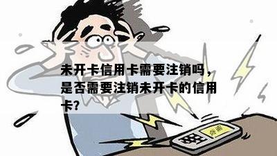 未开卡信用卡需要注销吗，是否需要注销未开卡的信用卡？