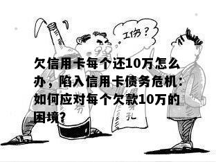 欠信用卡每个还10万怎么办，陷入信用卡债务危机：如何应对每个欠款10万的困境？