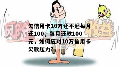 欠信用卡10万还不起每月还100，每月还款100元，如何应对10万信用卡欠款压力？