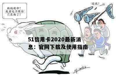 51信用卡2020最新消息：官网下载及使用指南