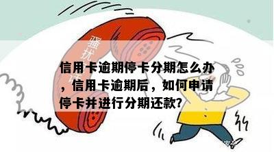 信用卡逾期停卡分期怎么办，信用卡逾期后，如何申请停卡并进行分期还款？