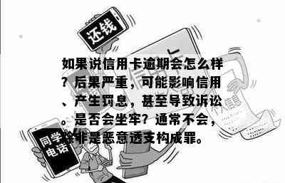 如果说信用卡逾期会怎么样？后果严重，可能影响信用、产生罚息，甚至导致诉讼。是否会坐牢？通常不会，除非是恶意透支构成罪。